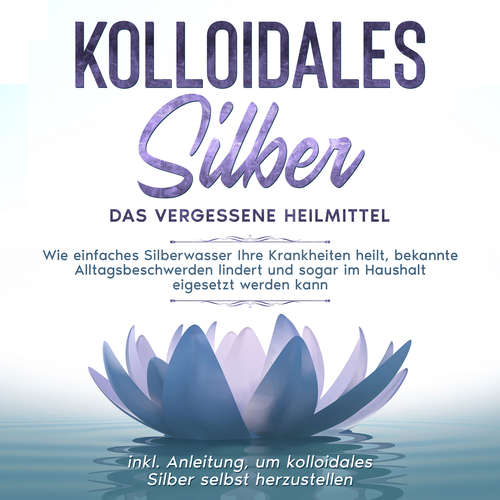 Hoerbuch Kolloidales Silber - das vergessene Heilmittel: Wie einfaches Silberwasser Ihre Krankheiten heilt, bekannte Alltagsbeschwerden lindert und sogar im Haushalt eigesetzt werden kann - inkl. Anleitung, um kolloidales Silber selbst herzustellen - Martina Kohl - Christiane Klöker