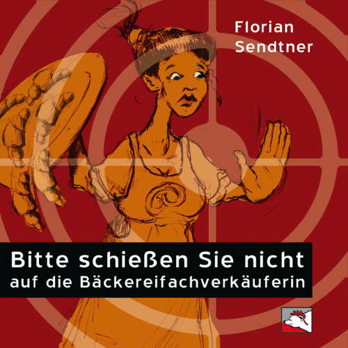 Hoerbuch Bitte schießen Sie nicht auf die Bäckereifachverkäuferin - Florian Sendtner - Florian Sendtner
