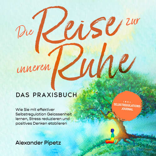 Hoerbuch Die Reise zur inneren Ruhe - Das Praxisbuch: Wie Sie mit effektiver Selbstregulation Gelassenheit lernen, Stress reduzieren und positives Denken etablieren - inkl. Selbstregulations-Journal - Alexander Pipetz - Jakob Seel