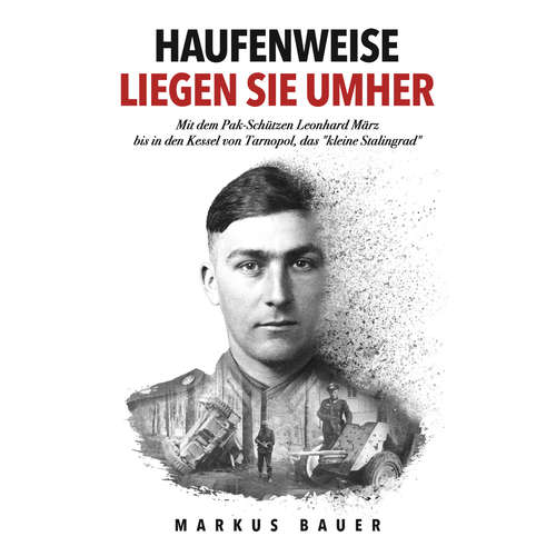 Hoerbuch Haufenweise liegen sie umher: Zweiter Weltkrieg, Ostfront - Mit dem Pak-Schützen Leonhard März bis in den Kessel von Tarnopol, das "kleine Stalingrad" - Markus Bauer - Mario Kunze