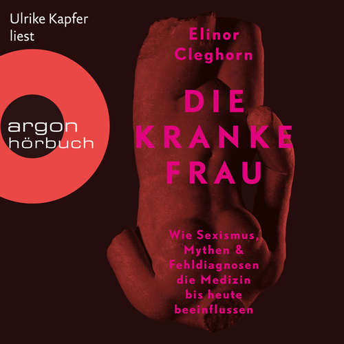 Hoerbuch Die kranke Frau - Wie Sexismus, Mythen und Fehldiagnosen die Medizin bis heute beeinflussen - Elinor Cleghorn - Ulrike Kapfer