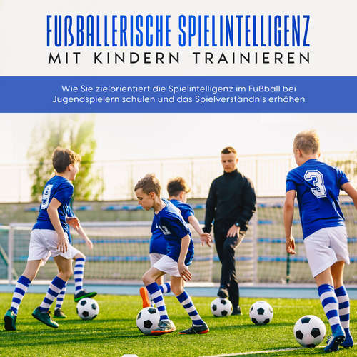 Hoerbuch Fußballerische Spielintelligenz mit Kindern trainieren: Wie Sie zielorientiert die Spielintelligenz im Fußball bei Jugendspielern schulen und das Spielverständnis erhöhen - Marko Steglitz - Jakob Wenig