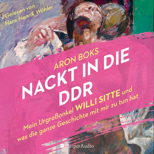 Hoerbuch Nackt in die DDR – Mein Urgroßonkel Willi Sitte und was die ganze Geschichte mit mir zu tun hat (ungekürzt) - Aron Boks - Hans Henrik Wöhler