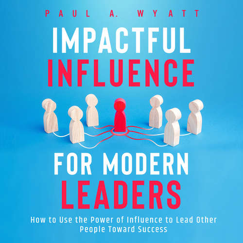 Audiobook Impactful Influence for Modern Leaders: How to Use the Power of Influence to Lead Other People Toward Success - Paul A. Wyatt - Casey Wayman