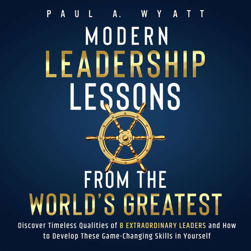 Audiobook Modern Leadership: Lessons From the World's Greatest - Discover Timeless Qualities of 8 Extraordinary Leaders and How to Develop These Game-Changing Skills in Yourself - Paul A. Wyatt - Casey Wayman