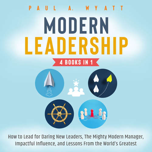 Audiobook Modern Leadership - 4 Books in 1: How to Lead for Daring New Leaders, The Mighty Modern Manager, Impactful Influence, and Lessons From the World's Greatest - Paul A. Wyatt - Casey Wayman
