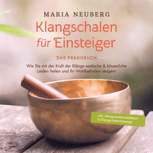 Hoerbuch Klangschalen für Einsteiger - Das Praxisbuch: Wie Sie mit der Kraft der Klänge seelische & körperliche Leiden heilen und Ihr Wohlbefinden steigern | inkl. Klangschalenmeditation & Klangschalenmassage - Maria Neuberg - Mario Kunze