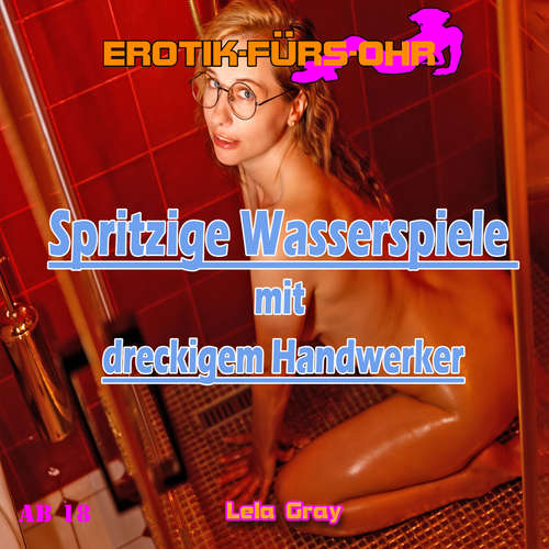 Hoerbuch Erotik für's Ohr, Spritzige Wasserspiele mit dreckigem Handwerker - Lela Gray - Steff Caro
