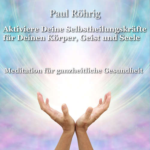 Hoerbuch Aktiviere Deine Selbstheilungskräfte für Deinen Körper, Geist und Seele - Paul Röhrig - Paul Röhrig