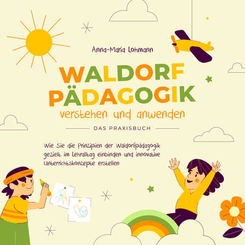 Hoerbuch Waldorfpädagogik verstehen und anwenden - Das Praxisbuch: Wie Sie die Prinzipien der Waldorfpädagogik gezielt im Lehralltag einbinden und innovative Unterrichtskonzepte erstellen - Anna-Maria Lohmann - Anita Knappe