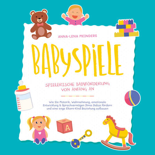 Hoerbuch Babyspiele - Spielerische Babyförderung von Anfang an: Wie Sie Motorik, Wahrnehmung, emotionale Entwicklung & Sprachvermögen Ihres Babys fördern und eine enge Eltern-Kind Beziehung aufbauen - Anna-Lena Meinders - Elena Halangk