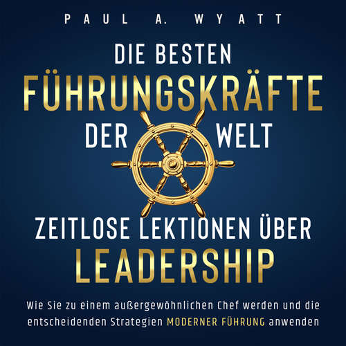 Hoerbuch Die besten Führungskräfte der Welt – Zeitlose Lektionen über Leadership: Wie Sie zu einem außergewöhnlichen Chef werden und die entscheidenden Strategien moderner Führung anwenden - Paul A. Wyatt - Freerk Reeder