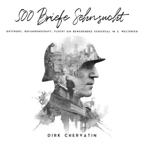 Hoerbuch 500 Briefe Sehnsucht: Ostfront, Gefangenschaft, Flucht - Ein bewegendes Schicksal im 2. Weltkrieg (Deutsche Soldaten-Biografien) - Dirk Chervatin - Mario Kunze