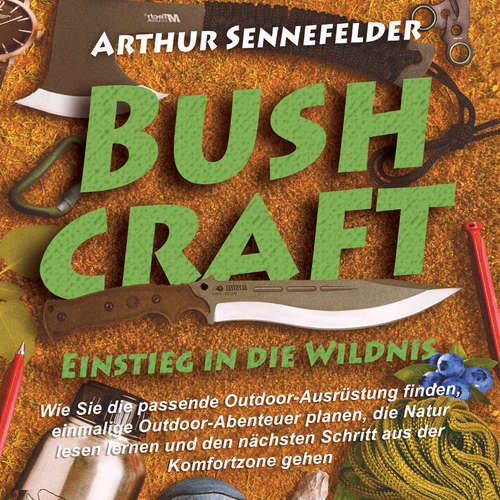 Hoerbuch Bushcraft – Einstieg in die Wildnis: Wie Sie die passende Outdoor-Ausrüstung finden, einmalige Outdoor-Abenteuer planen, die Natur lesen lernen und den nächsten Schritt aus der Komfortzone gehen - Arthur Sennefelder - Lucas Blasius
