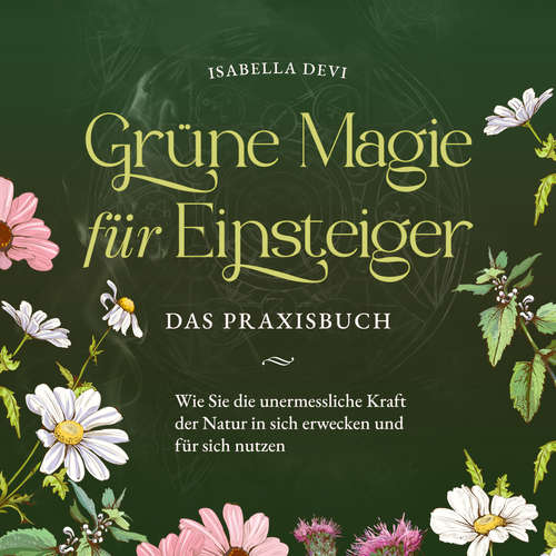 Hoerbuch Grüne Magie für Einsteiger - Das Praxisbuch: Wie Sie die unermessliche Kraft der Natur in sich erwecken und für sich nutzen | inkl. Krafttiere Spiritfinder, Hexen Ritualen, Blütenessenzen u.v.m. - Isabella Devi - Nicole Baumann