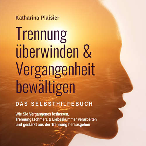 Hoerbuch Trennung überwinden & Vergangenheit bewältigen - Das Selbsthilfebuch: Wie Sie Vergangenes loslassen, Trennungsschmerz & Liebeskummer verarbeiten und gestärkt aus der Trennung herausgehen - Katharina Plaisier - Jessica Leuchte