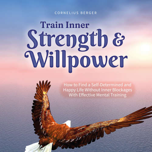 Audiobook Train Inner Strength & Willpower: How to Find a Self-Determined and Happy Life Without Inner Blockages With Effective Mental Training - Incl. The Best Tips & Exercises - Cornelius Berger - Casey Wayman
