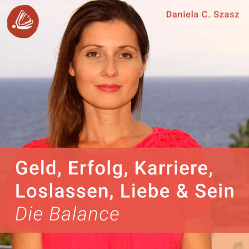 Hoerbuch Geld, Erfolg, Karriere, Loslassen, Liebe und Sein: Die Balance - Daniela C. Szasz - Maike Waller