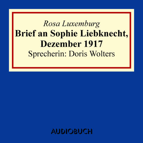 Hoerbuch Brief an Sophie Liebknecht, Dezember 1917 - Rosa Luxemburg - Doris Wolters Hoerbuch Brief an Sophie Liebknecht, Dezember 1917 - Rosa Luxemburg - Doris Wolters