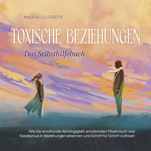 Hoerbuch Toxische Beziehungen - Das Selbsthilfebuch: Wie Sie emotionale Abhängigkeit, emotionalen Missbrauch und Narzissmus in Beziehungen erkennen und Schritt für Schritt auflösen - Maria Ulferts - Freerk Reeder
