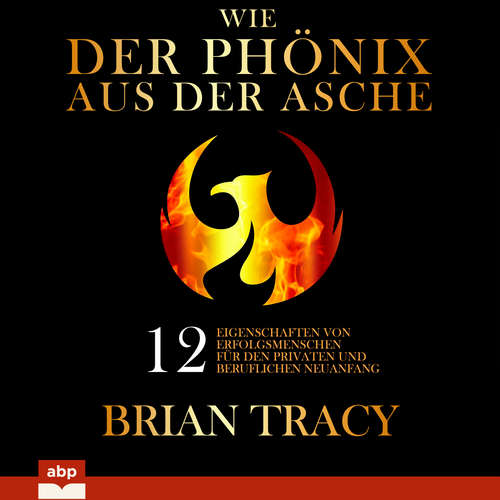 Hoerbuch Wie der Phönix aus der Asche - 12 Eigenschaften von Erfolgsmenschen für den privaten und beruflichen Neuanfang - Brian Tracy - Alexander Bolte