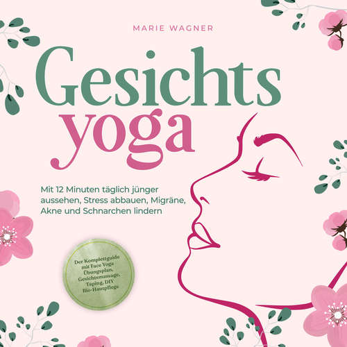 Hoerbuch Gesichtsyoga: Mit 12 Minuten täglich jünger aussehen, Stress abbauen, Migräne, Akne und Schnarchen lindern - Der Komplettguide mit Face Yoga Übungsplan, Gesichtsmassage, Taping, DIY Bio-Hautpflege - Marie Wagner - Michaela van de Loo