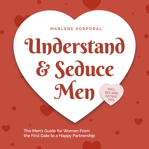 Audiobook Understand & Seduce Men: the Men's Guide for Women From the First Date to a Happy Partnership - Incl. Sex and Dating Tips. - Marlene Korporal - Casey Wayman