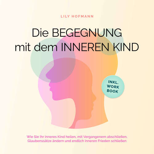 Hoerbuch Die Begegnung mit dem inneren Kind: Wie Sie Ihr inneres Kind heilen, mit Vergangenem abschließen, Glaubenssätze ändern und endlich inneren Frieden schließen | inkl. Workbook - Lily Hofmann - Elena Halangk