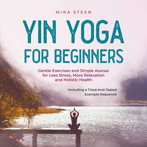 Audiobook Yin Yoga for Beginners Gentle Exercises and Simple Asanas for Less Stress, More Relaxation and Holistic Health - Including a Tried-And-Tested Example Sequence - Mira Steen - Casey Wayman