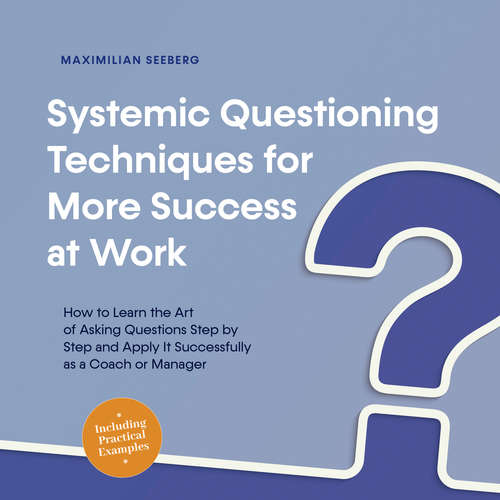 Audiobook Systemic Questioning Techniques for More Success at Work How to Learn the Art of Asking Questions Step by Step and Apply It Successfully as a Coach or Manager - Including Practical Examples - Maximilian Seeberg - Casey Wayman