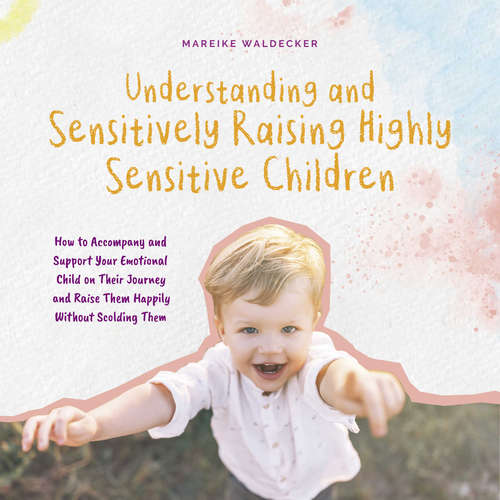 Audiobook Understanding and Sensitively Raising Highly Sensitive Children How to Accompany and Support Your Emotional Child on Their Journey and Raise Them Happily Without Scolding Them - Mareike Waldecker - Casey Wayman
