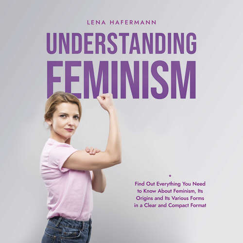 Audiobook Understanding Feminism Find Out Everything You Need to Know About Feminism, Its Origins and Its Various Forms in a Clear and Compact Format - Lena Hafermann - Casey Wayman