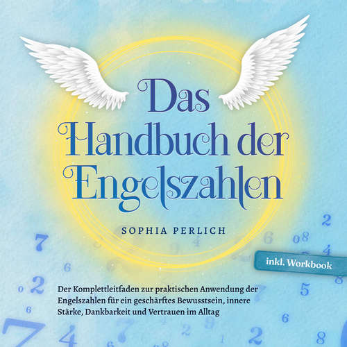 Hoerbuch Das Handbuch der Engelszahlen: Der Komplettleitfaden zur praktischen Anwendung der Engelszahlen für ein geschärftes Bewusstsein, innere Stärke, Dankbarkeit und Vertrauen im Alltag - inkl. Workbook - Sophia Perlich - Jessica von Haeseler