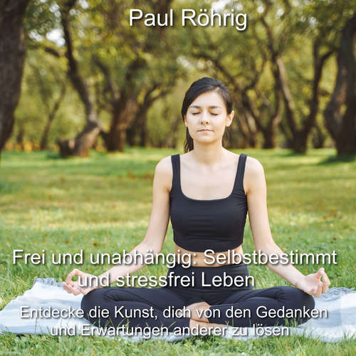 Hoerbuch Frei und unabhängig: Selbstbestimmt und stressfrei Leben - Paul Röhrig - Paul Röhrig