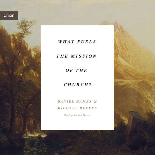 Audiobook What Fuels the Mission of the Church? - Michael Reeves - Daniel Hames