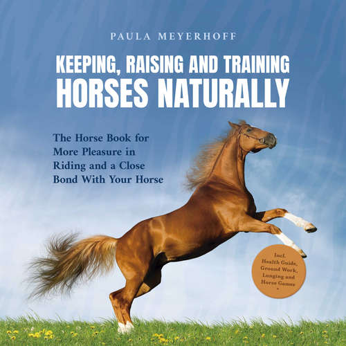 Audiobook Keeping, Raising and Training Horses Naturally: The Horse Book for More Pleasure in Riding and a Close Bond With Your Horse - Incl. Health Guide, Ground Work, Lunging and Horse Games - Paula Meyerhoff - Casey Wayman